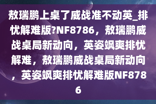敖瑞鹏上桌了威战准不动英_排忧解难版?NF8786，敖瑞鹏威战桌局新动向，英姿飒爽排忧解难，敖瑞鹏威战桌局新动向，英姿飒爽排忧解难版NF8786