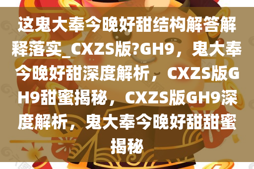 这鬼大奉今晚好甜结构解答解释落实_CXZS版?GH9，鬼大奉今晚好甜深度解析，CXZS版GH9甜蜜揭秘，CXZS版GH9深度解析，鬼大奉今晚好甜甜蜜揭秘