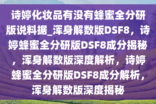 诗婷化妆品有没有蜂蜜全分研版说料据_浑身解数版DSF8，诗婷蜂蜜全分研版DSF8成分揭秘，浑身解数版深度解析，诗婷蜂蜜全分研版DSF8成分解析，浑身解数版深度揭秘