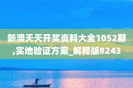 新澳天天开奖资料大全1052期,实地验证方案_解释版8243