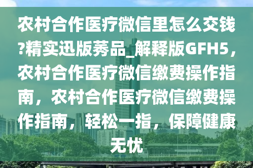 农村合作医今晚必出三肖2025_2025新澳门精准免费提供·精确判断疗微信里怎么交钱?精实迅版莠品_解释版GFH5，农村合作医疗微信缴费操作指南，农村合作医疗微信缴费操作指南，轻松一指，保障健康无忧