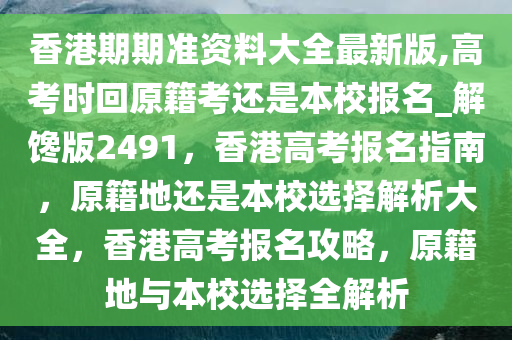 香港期期准资料大全最新版,高考时回原籍考还是本校报名_解馋版2491，香港高考报名指南，原籍地还是本校选择解析大全，香港高考报名攻略，原籍地与本校选择全解析