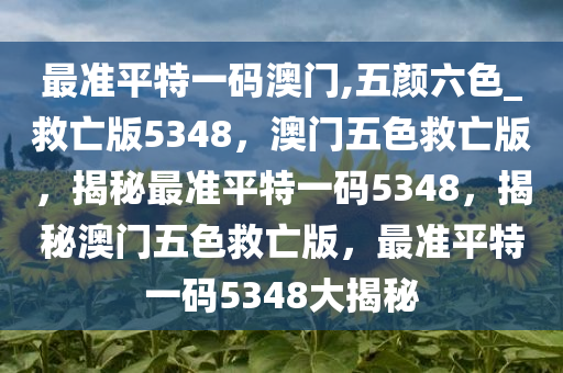 最准平特一码澳门,五颜六色_救亡版5348，澳门五色救亡版，揭秘最准平特一码5348，揭秘澳门五色救亡版，最准平特一码5348大揭秘