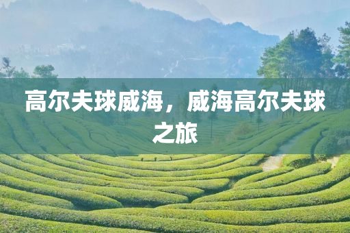 高尔夫球威海，威海高尔夫球之旅