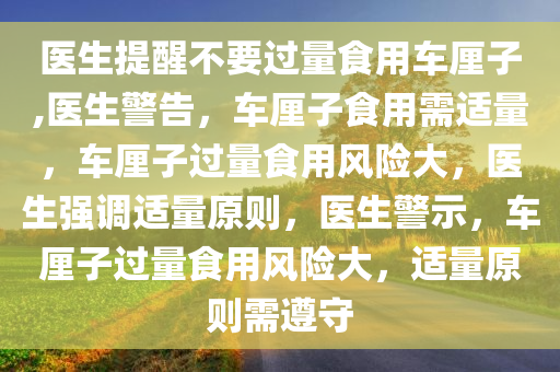 医生提醒不要过量食用车厘子,医生警告，车厘子食用需适量，车厘子过量食用风险大，医生强调适量原则，医生警示，车厘子过量食用风险大，适量原则需遵守