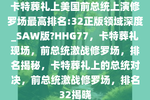 卡特葬礼上美国前总统上演修罗场最高排名:32正版领域深度_SAW版?HHG77，卡特葬礼现场，前总统激战修罗场，排名揭秘，卡特葬礼上的总统对决，前总统激战修罗场，排名32揭晓