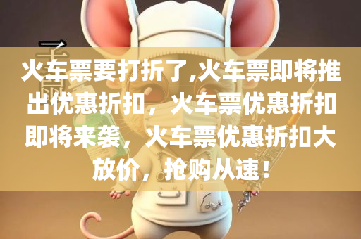 火车票要打折了,火车票即将推出优惠折扣，火车票优惠折扣即将来袭，火车票优惠折扣大放价，抢购从速！