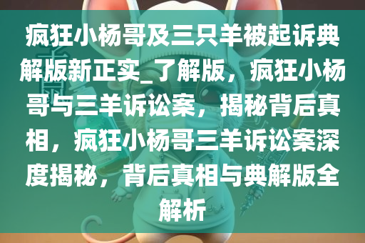 疯狂小杨哥及三只羊被起诉典解版新正实_了解版，疯狂小杨哥与三羊诉讼案，揭秘背后真相，疯狂小杨哥三羊诉讼案深度揭秘，背后真相与典解版全解析
