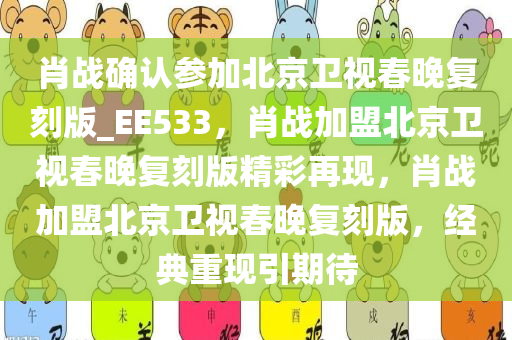 肖战确认参加北京卫视春晚复刻版_EE533，肖战加盟北京卫视春晚复刻版精彩再现，肖战加盟北今晚必出三肖2025_2025新澳门精准免费提供·精确判断京卫视春晚复刻版，经典重现引期待