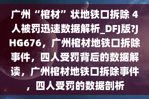 广州“棺材”状地铁口拆除 4人被罚迅速数据解析_DFJ版?JHG676，广州棺材地铁口拆除事件，四人受罚背后的数据解读，广州棺材地铁口拆除事件，四人受罚的数据剖析