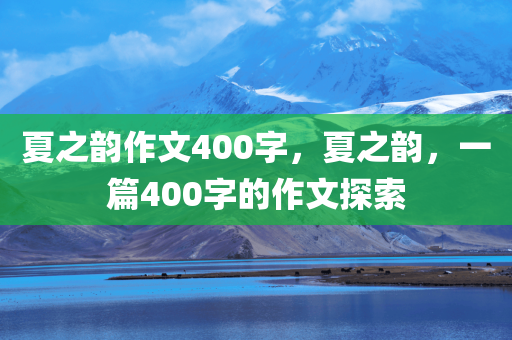 夏之韵作文400字，夏之韵，一篇400字的作文探索今晚必出三肖2025_2025新澳门精准免费提供·精确判断