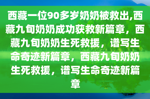 西藏一位90多岁奶奶被救出,西藏九旬奶奶成功获救新篇章，西藏九旬奶奶生死救援，谱写生命奇迹新篇章，西藏九旬奶奶生死救援，谱写生命奇迹新篇章