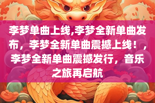 李梦单曲上线,李梦全新单曲发布，李梦全新单曲震撼上线！，李梦全新单曲震撼发行，音乐之旅再启航