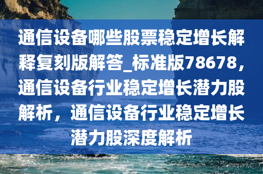通信设备哪些股票稳定增长解释复刻版解答_标准版78678，通信设备行业稳定增长潜力股解析，通信设备行业稳定增长潜力股深度解析