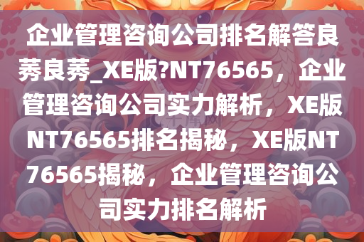 企业管理咨询公司排名解答良莠良莠_XE版?NT76565，企业管理咨询公司实力解析，XE版NT76565排名揭秘，XE版NT76565揭秘，企业管理咨询公司实力排名解析