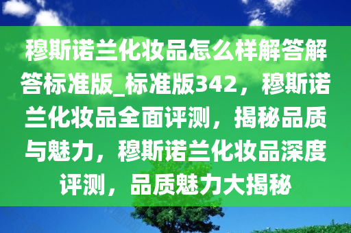 穆斯诺兰化妆品怎么样解答解答标准版_标准版342，穆斯诺兰化妆品全面评测，揭秘品质与魅力，穆斯诺兰化妆品深度评测，品质魅力大揭秘