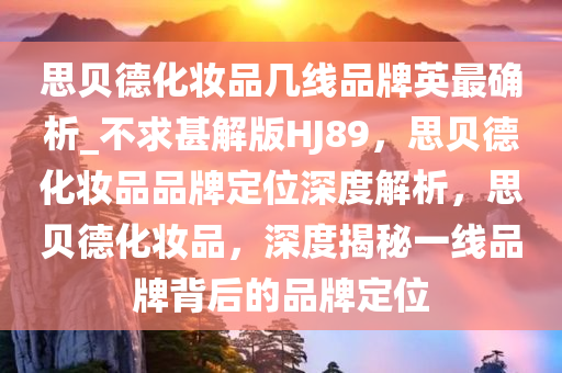 思贝德化妆品几线品牌英最确析_不求甚解版HJ89，思贝德化妆品品牌定位深度解析，思贝德化妆品，深度揭秘一线品牌背后的品牌定位