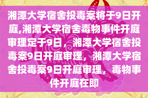 湘潭大学宿舍投毒案将于9日开庭,湘潭大学宿舍毒物事件开庭审理定于9日，湘潭大学宿舍投毒案9日开庭审理，湘潭大学宿舍投毒案9日开庭审理，毒物事件开庭在即
