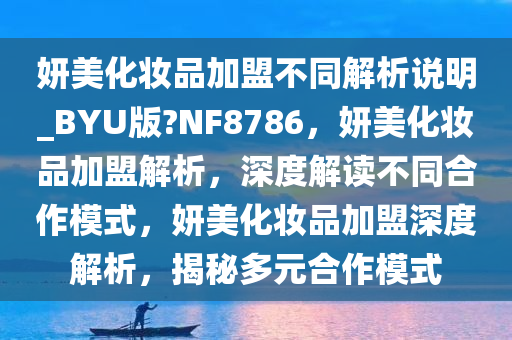 妍美化妆品加盟不同解析说明_BYU版?NF8786，妍美化妆品加盟解析，深度解读不同合作模式，妍美化妆品加盟深度解析，揭秘多元合作模式