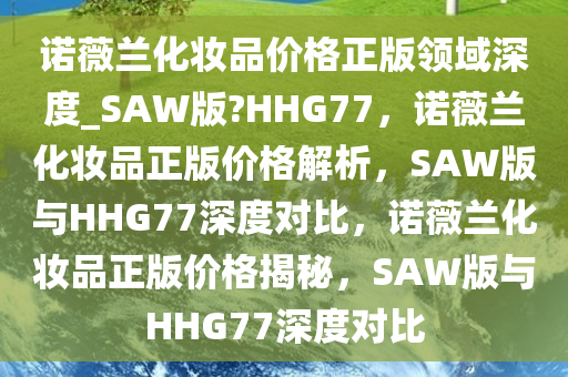 诺薇兰化妆品价格正版领域深度_SAW版?HHG77，诺薇兰化妆品正版价格解析，SAW版与HHG77深度对比，诺薇兰化妆品正版价格揭秘，SAW版与HHG77深度对比