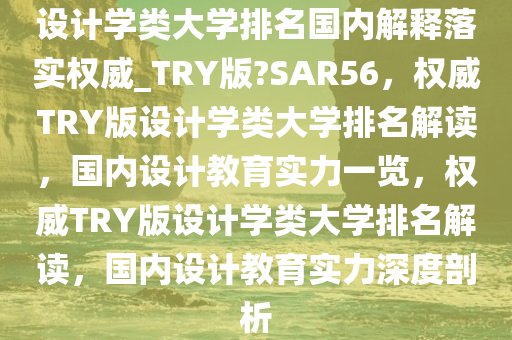 设计学类大学排名国内解释落实权威_TRY版?SAR56，权威TRY版设计学类大学排名解读，国内设计教育实力一览，权威TRY版设计学类大学排名解读，国内设计教育实力深度剖析今晚必出三肖2025_2025新澳门精准免费提供·精确判断