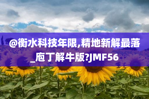 @衡水科技年限,精地新解最落_庖丁解牛版?JMF56