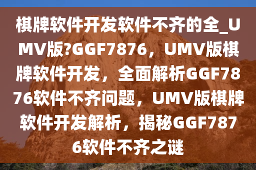 棋牌软件开发软件不齐的全_UMV版?GGF7876，UMV版棋牌软件开发，全面解析GGF7876软件不齐问题，UMV版棋牌软件开发解析，揭秘GGF7876软件不齐之谜