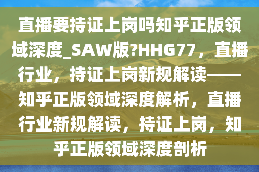 直播要持证上岗吗知乎正版领域深度_SAW版?HHG77，直播行业，持证上岗新规解读——知乎正版领域深度解析，直播行业新规解读，持证上岗，知乎正版领域深度剖析