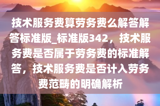 技术服务费算劳务费么解答解答标准版_标准版342，技术服务费是否属于劳务费的标准解答，技术服务费是否计入劳务费范畴的明确解析