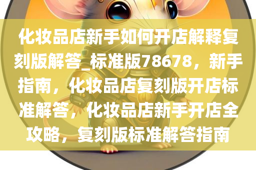 化妆品店新手如何开店解释复刻版解答_标准版78678，新手指南，化妆品店复刻版开店标准解答，化妆品店新手开店全攻略，复刻版标准解答指南
