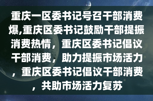 重庆一区委书记号召干部消费爆,重庆区委书记鼓励干部提振消费热情，重庆区委书记倡议干部消费，助力提振市场活力，重庆区委书记倡议干部消费，共助市场活力复苏