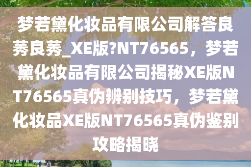 梦若黛化妆品有限公司解答良莠良莠_XE版?NT76565，梦若黛化妆品有限公司揭秘XE版NT76565真伪辨别技巧，梦若黛化妆品XE版NT76565真伪鉴别攻略揭晓