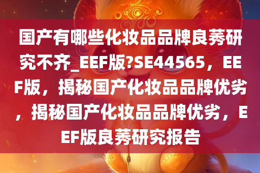 国产有哪些化妆品品牌良莠研究不齐_EEF版?SE44565，EEF版，揭秘国产化妆品品牌优劣，揭秘国产化妆品品牌优劣，EEF版良莠研究报告