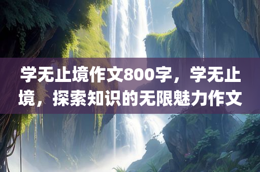 学无止境作文800今晚必出三肖2025_2025新澳门精准免费提供·精确判断字，学无止境，探索知识的无限魅力作文
