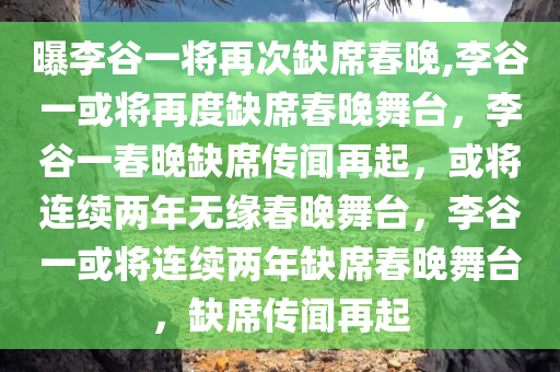 曝李谷一将再次缺席春晚,李谷一或将再度缺席春晚舞台，李谷一春晚缺席传闻再起，或将连续两年无缘春晚舞台，李谷一或将连续两年缺席春晚舞台，缺席传闻再起