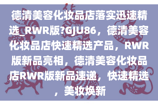 德清美容化妆品店落实迅速精选_RWR版?GJU86，德清美容化妆品店快速精选产品，RWR版新品亮相，德清美容化妆品店RWR版新品速递，快速精选，美妆焕新