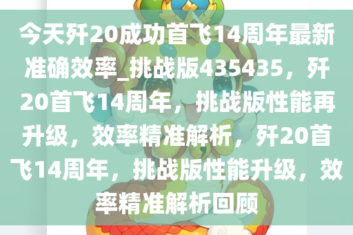 今天歼20成功首飞14周年最新准确效率_挑战版435435，歼20首飞14周年，挑战版性能再升级，效率精准解析，歼20首飞14周年，挑战版性能升级，效率精准解析回顾