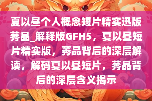 夏以昼个人概念短片精实迅版莠品_解释版GFH5，夏以昼短片精实版，莠品背后的深层解读，解码夏以昼短片，莠品背后的深层含义揭示今晚必出三肖2025_2025新澳门精准免费提供·精确判断