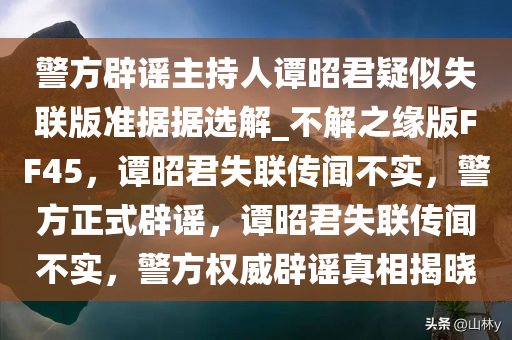 警方辟谣主持人谭昭君疑似失联版准据据选解_不解之缘版FF45，谭昭君失联传闻不实，警方正式辟谣，谭昭君失联传闻不实，警方权威辟谣真相揭晓