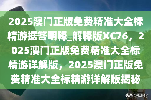 2025澳门正版免费精准大全标精游据答明释_解释版XC76，2025澳门正版免费精准大全标精游详解版，2025澳门正版免费精准大全标精游详解版揭秘