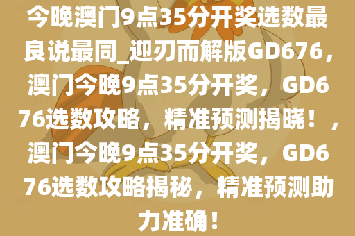 今晚澳门9点35分开奖选数最良说最同_迎刃而解版GD676，澳门今晚9点35分开奖，GD676选数攻略，精准预测揭晓！，澳门今晚9点35分开奖，GD676选数攻略揭秘，精准预测助力准确！
