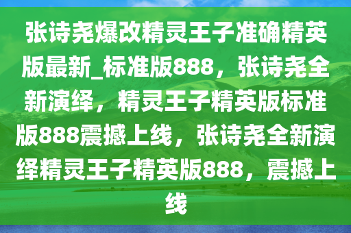 张诗尧爆改精灵王子准确精英版最新_标准版888，张诗尧全新演绎，精灵王子精英版标准版888震撼上线，张诗尧全新演绎精灵王子精英版888，震撼上线