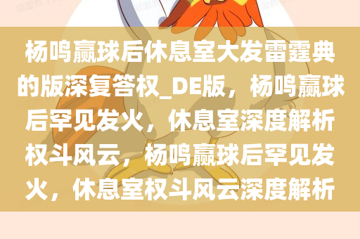 杨鸣赢球后休息室大发雷霆典的版深复答权_DE版，杨鸣赢球后罕见发火，休息室深度解析权斗风云，杨鸣赢球后罕见发火，休息室权斗风云深度解析