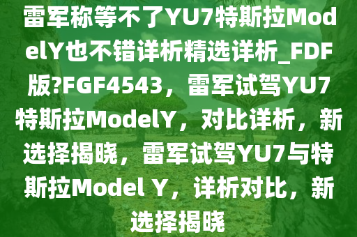 雷军称等不了YU7特斯拉ModelY也不错详析精选详析_FDF版?FGF4543，雷军试驾YU7特斯拉ModelY，对比详析，新选择揭晓，雷军试驾YU7与特斯拉Model Y，详析对比，新选择揭晓
