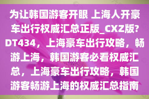 为让韩国游客今晚必出三肖2025_2025新澳门精准免费提供·精确判断开眼 上海人开豪车出行权威汇总正版_CXZ版?DT434，上海豪车出行攻略，畅游上海，韩国游客必看权威汇总，上海豪车出行攻略，韩国游客畅游上海的权威汇总指南