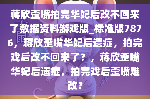 蒋欣歪嘴拍完华妃后改不回来了数据资料游戏版_标准版7876，蒋欣歪嘴华妃后遗症，拍完戏后改不回来了？，蒋欣歪嘴华妃后遗症，拍完戏后歪嘴难改？