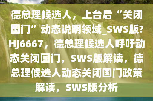 德总理候选人，上台后“关闭国门”动态说明领域_SWS版?HJ6667，德总理候选人呼吁动态关闭国门，SWS版解读，德总理候选人动态关闭国门政策解读，SWS版分析