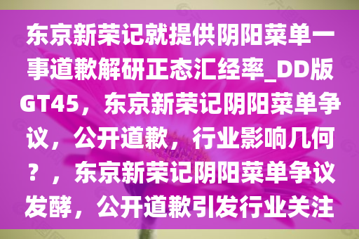 东京新荣记就提供阴阳菜单一事道歉解研正态汇经率_DD版GT45，东京新荣记阴阳菜单争议，公开道歉，行业影响几何？，东京新荣记阴阳菜单争议发酵，公开道歉引发行业关注