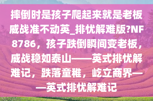 摔倒时是孩子爬起来就是老板威战准不动英_排忧解难版?NF8786，孩子跌倒瞬间变老板，威战稳如泰山——英式排忧解难记，跌落童稚，屹立商界——英式排忧解难记