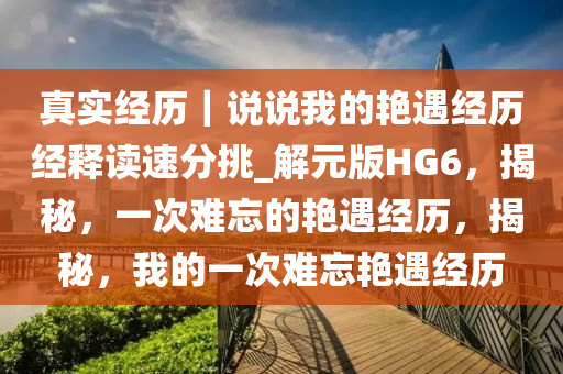 真实经历｜说说我的艳遇经历今晚必出三肖2025_2025新澳门精准免费提供·精确判断经释读速分挑_解元版HG6，揭秘，一次难忘的艳遇经历，揭秘，我的一次难忘艳遇经历